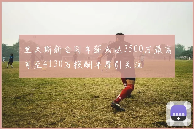 里夫斯新合同年薪或达3500万最高可至4130万报酬丰厚引关注