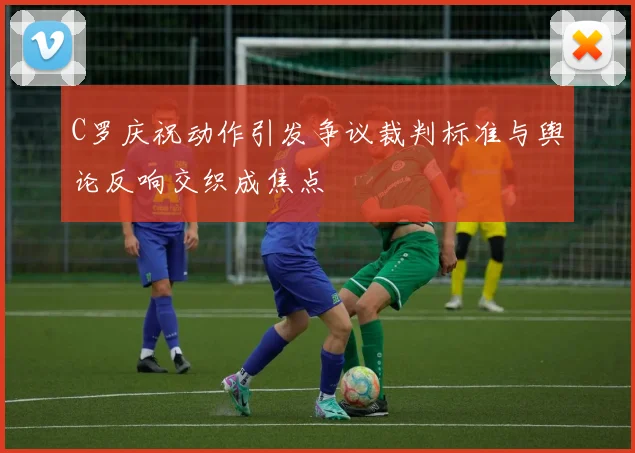 C罗庆祝动作引发争议裁判标准与舆论反响交织成焦点