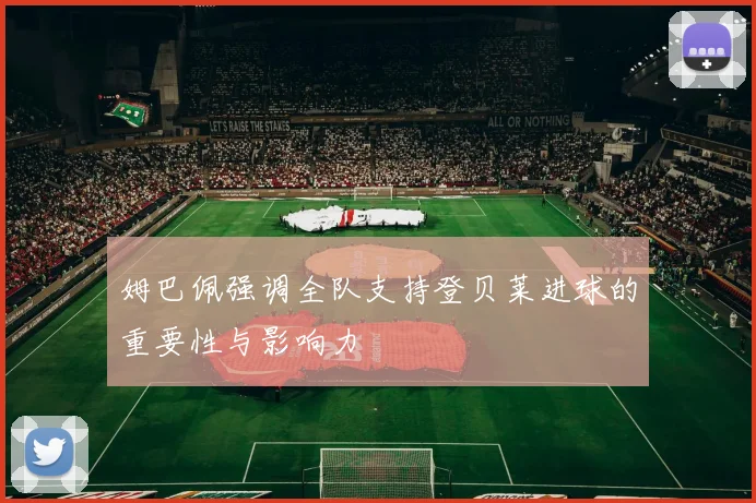姆巴佩强调全队支持登贝莱进球的重要性与影响力