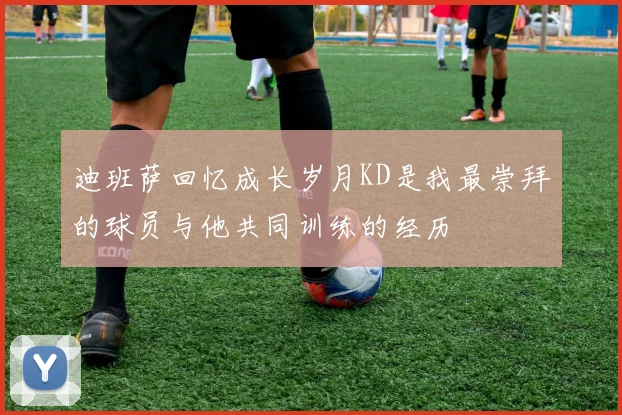 迪班萨回忆成长岁月KD是我最崇拜的球员与他共同训练的经历