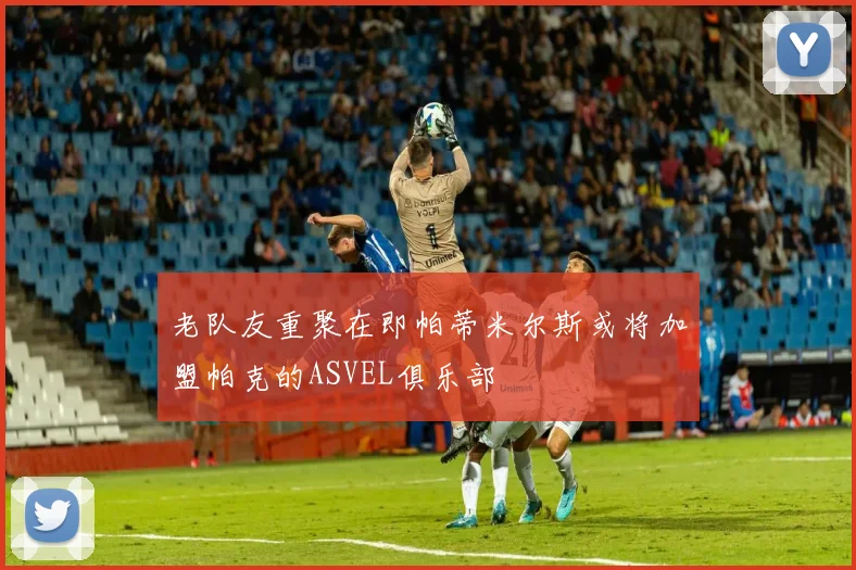 老队友重聚在即帕蒂米尔斯或将加盟帕克的ASVEL俱乐部