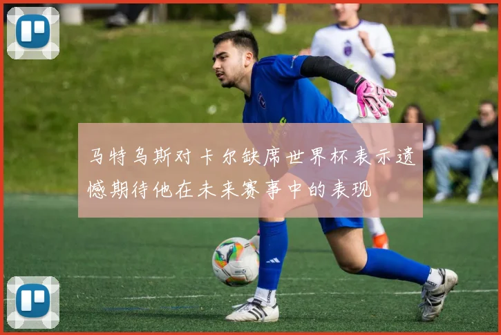 马特乌斯对卡尔缺席世界杯表示遗憾期待他在未来赛事中的表现