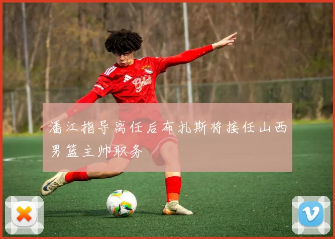 潘江指导离任后布扎斯将接任山西男篮主帅职务