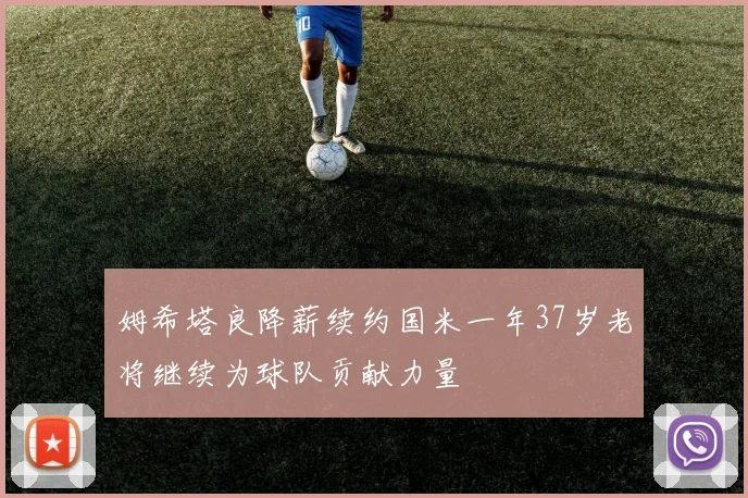 姆希塔良降薪续约国米一年37岁老将继续为球队贡献力量
