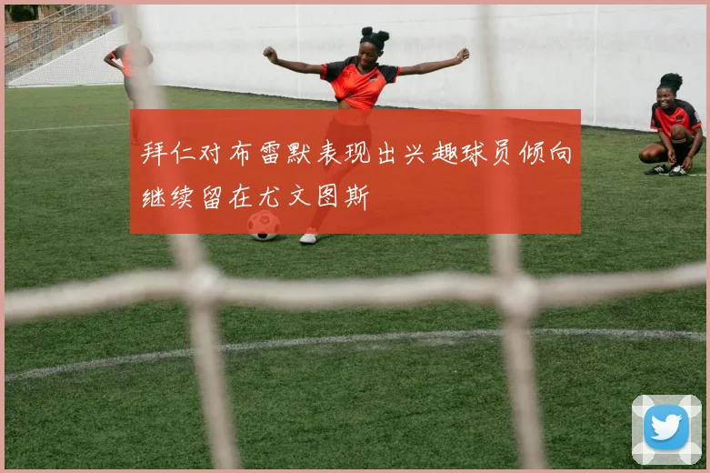 拜仁对布雷默表现出兴趣球员倾向继续留在尤文图斯