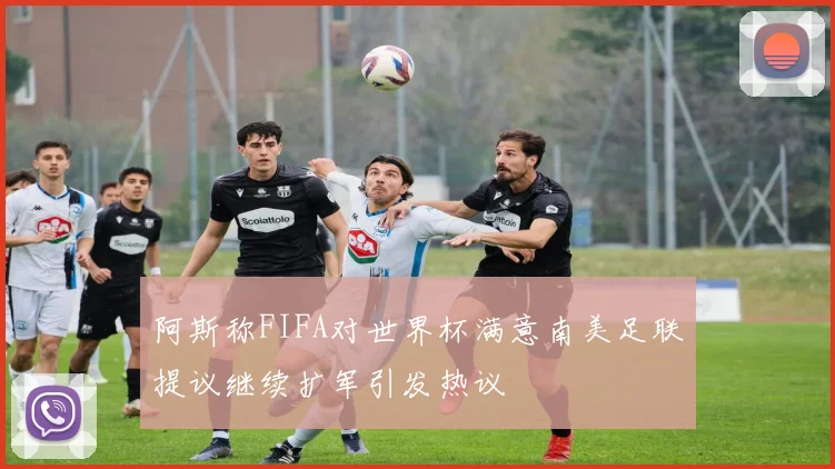 阿斯称FIFA对世界杯满意南美足联提议继续扩军引发热议
