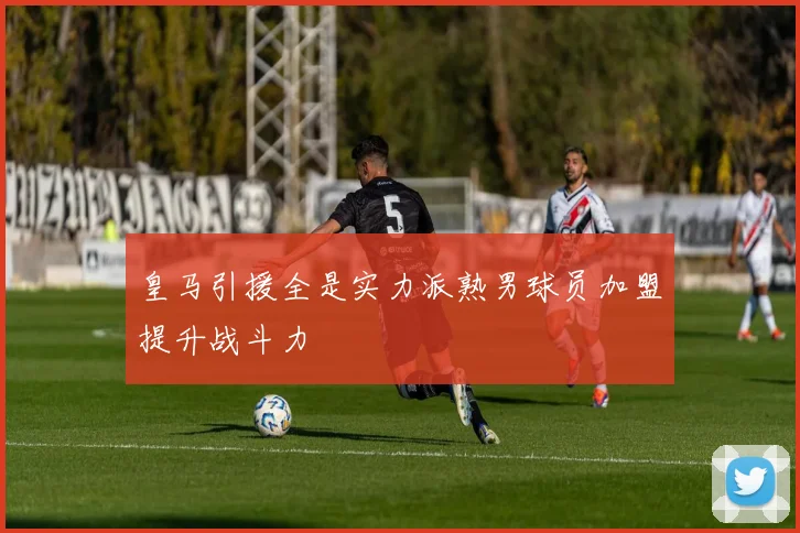 皇马引援全是实力派熟男球员加盟提升战斗力