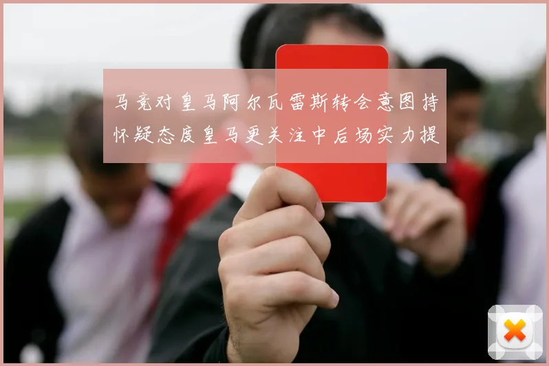 马竞对皇马阿尔瓦雷斯转会意图持怀疑态度皇马更关注中后场实力提升