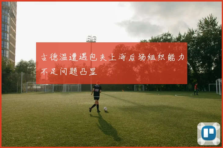 古德温遭遇包夹上海后场组织能力不足问题凸显
