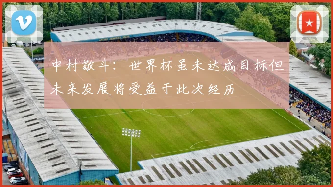 中村敬斗：世界杯虽未达成目标但未来发展将受益于此次经历