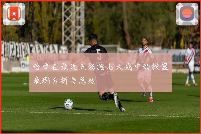 哈登在最近五场抢七大战中的投篮表现分析与总结