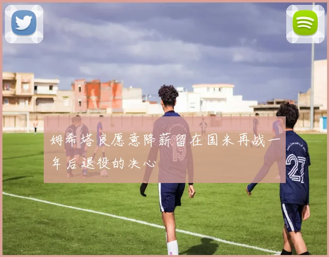 姆希塔良愿意降薪留在国米再战一年后退役的决心