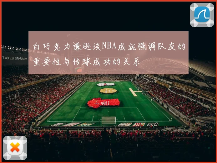 白巧克力谦逊谈NBA成就强调队友的重要性与传球成功的关系