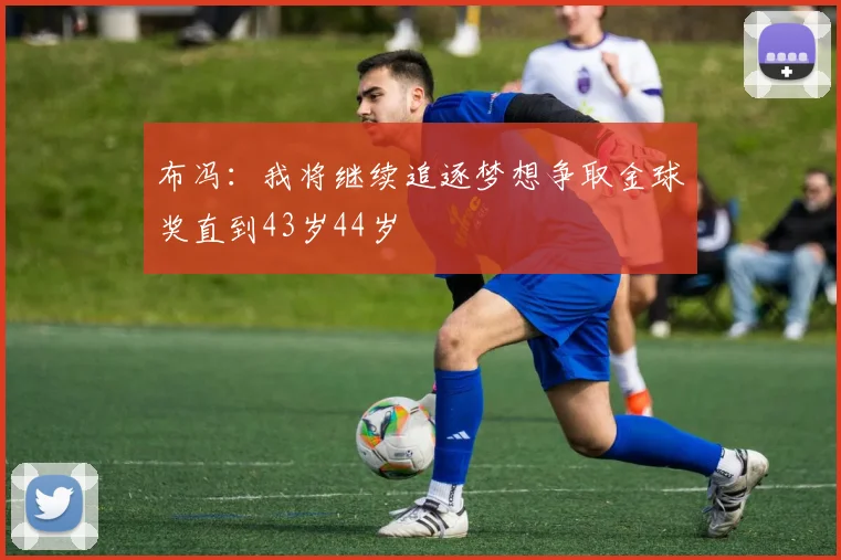 布冯：我将继续追逐梦想争取金球奖直到43岁44岁