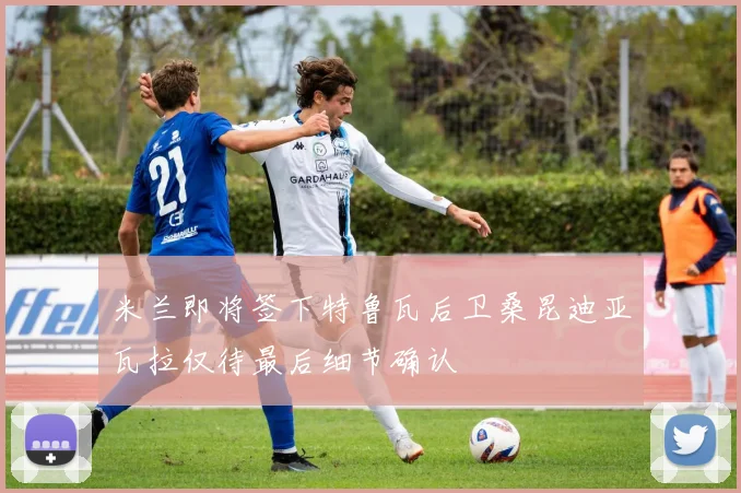 米兰即将签下特鲁瓦后卫桑昆迪亚瓦拉仅待最后细节确认