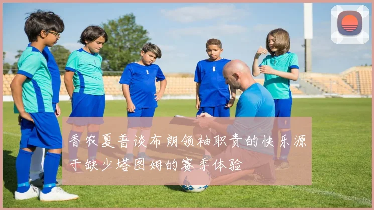 香农夏普谈布朗领袖职责的快乐源于缺少塔图姆的赛季体验