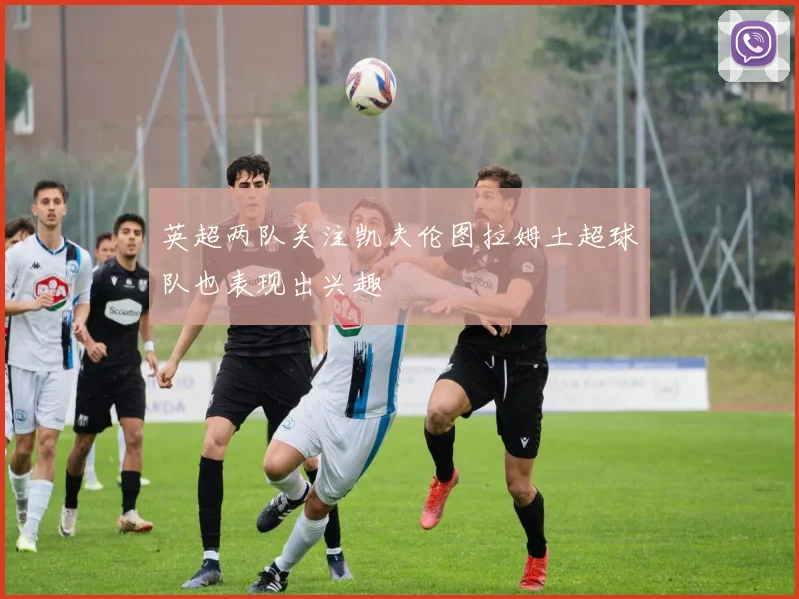 英超两队关注凯夫伦图拉姆土超球队也表现出兴趣