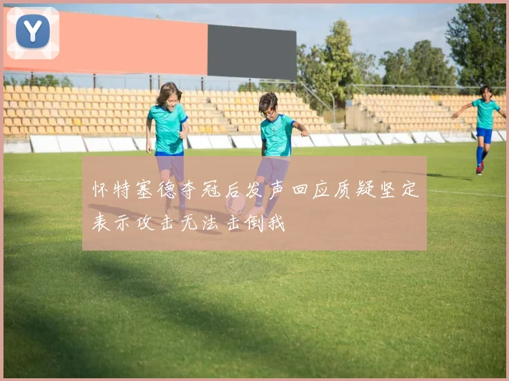 怀特塞德夺冠后发声回应质疑坚定表示攻击无法击倒我