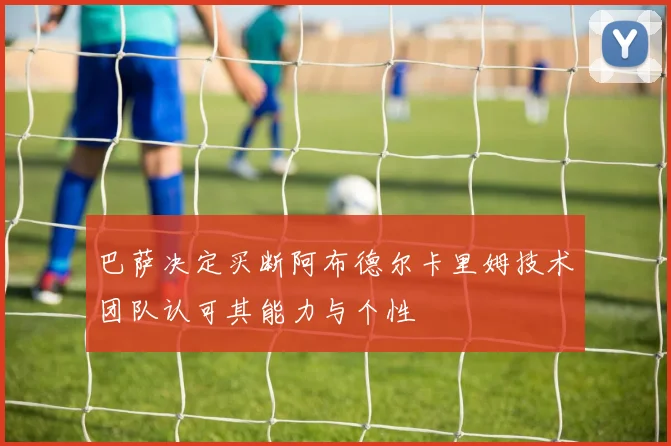 巴萨决定买断阿布德尔卡里姆技术团队认可其能力与个性