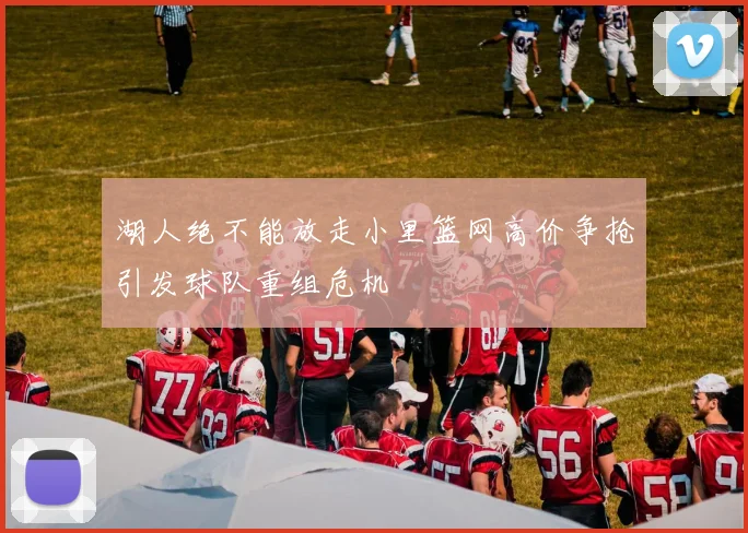 湖人绝不能放走小里篮网高价争抢引发球队重组危机