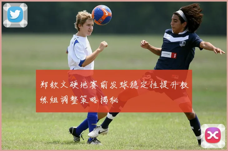 郑钦文硬地赛前发球稳定性提升教练组调整策略揭秘