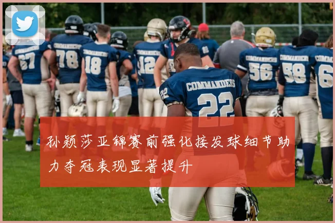 孙颖莎亚锦赛前强化接发球细节助力夺冠表现显著提升