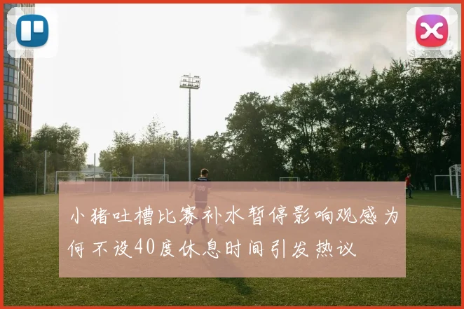小猪吐槽比赛补水暂停影响观感为何不设40度休息时间引发热议