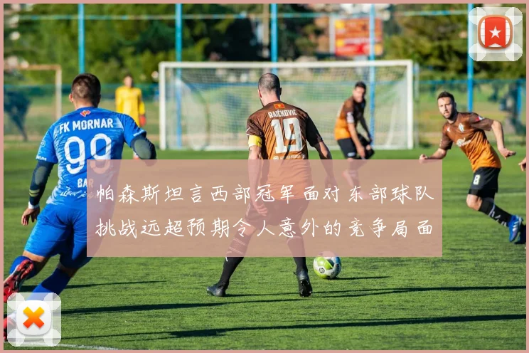 帕森斯坦言西部冠军面对东部球队挑战远超预期令人意外的竞争局面
