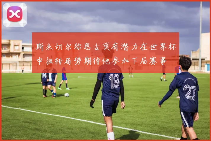 斯米切尔称恩古莫有潜力在世界杯中扭转局势期待他参加下届赛事