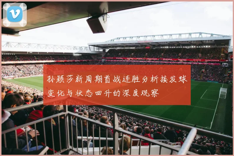 孙颖莎新周期首战连胜分析接发球变化与状态回升的深度观察